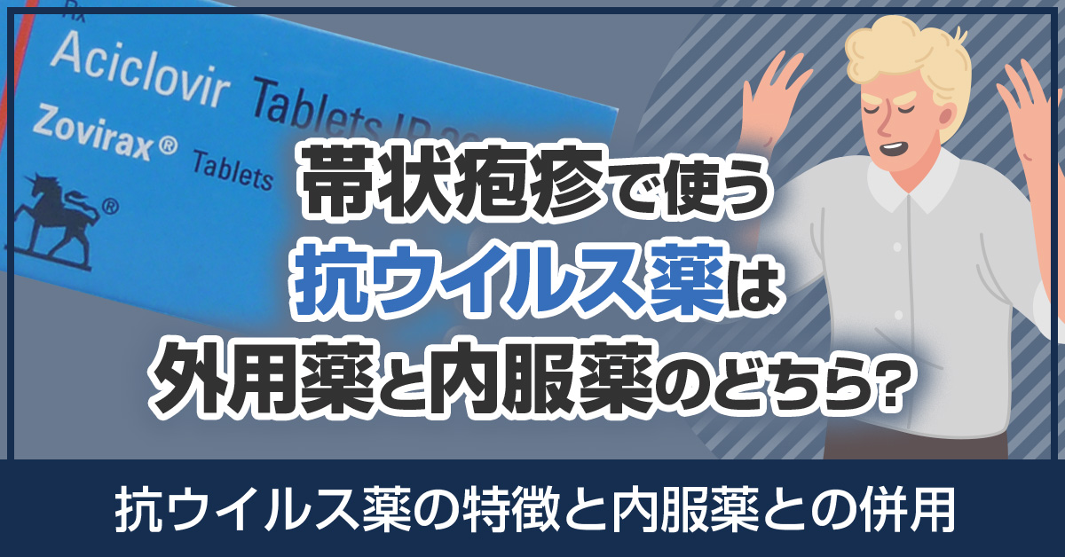 帯状疱疹で使う抗ウイルス薬は外用薬と内服薬のどちら？抗ウイルス薬の特徴と内服薬との併用