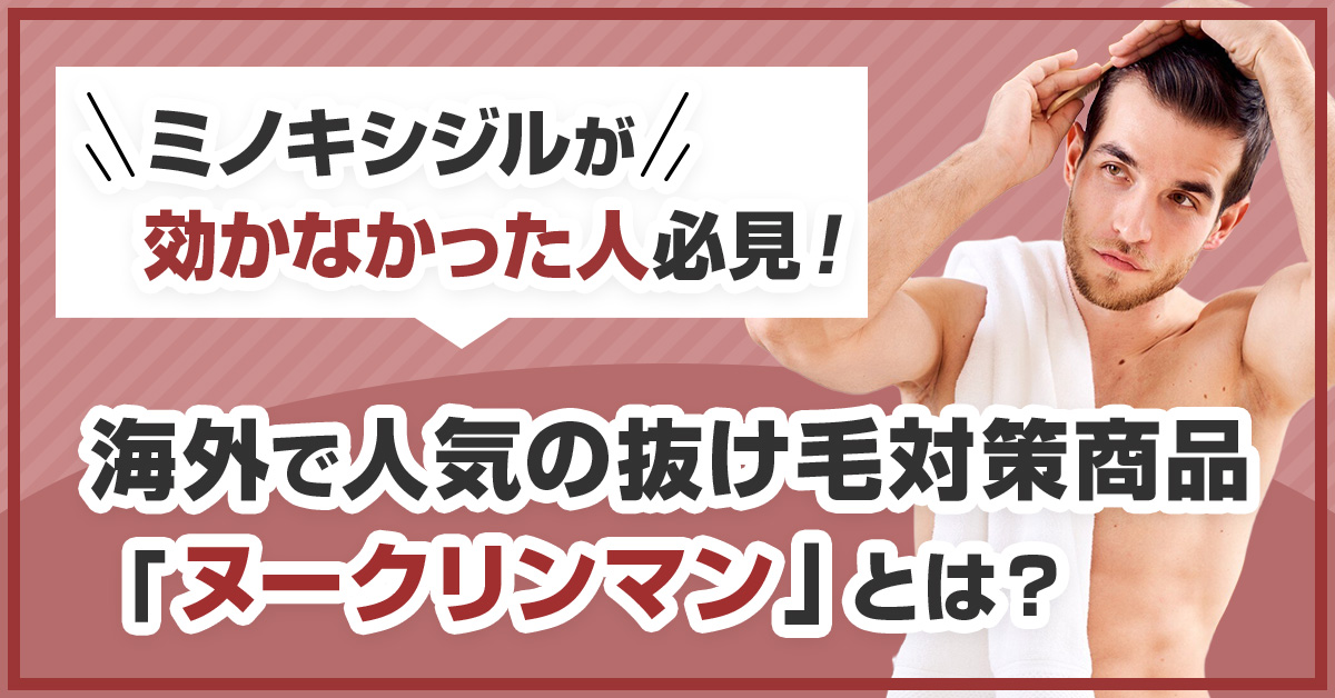 ミノキシジルが効かなかった人必見！海外で人気の抜け毛対策商品「ヌークリンマン」とは？