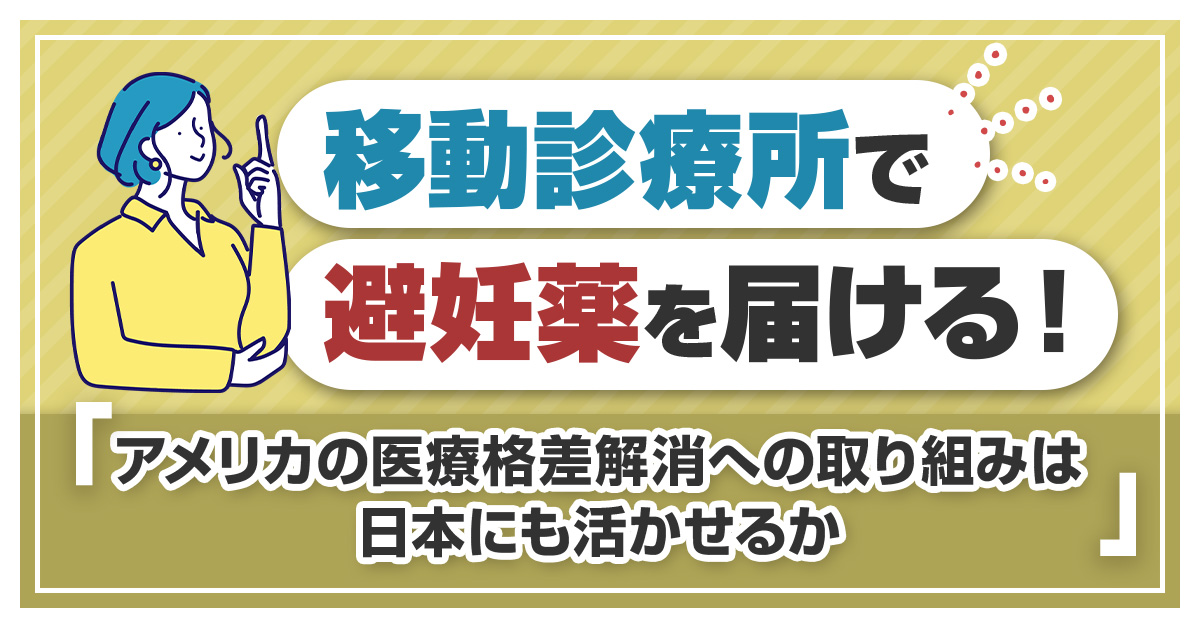 移動診療所で避妊薬を届ける！アメリカの医療格差解消への取り組みは日本にも活かせるか